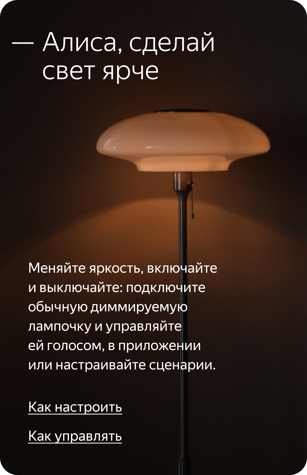 Алиса, сделай свет ярче. Меняйте яркость, включайте и выключайте: подключите обычную диммируемую лампочку и управляйте ей голосом, в приложение или настраивайте сценарии.