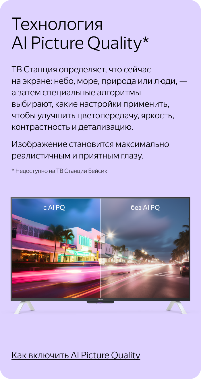 Технология Al Picture Quality. ТВ Станция определяет, что сейчас на экране: небо, море, природа или люди, - а затем специальные алгоритмы выбирают, какие настройки применить, чтобы улучшить цветопередачу, яркость, контрастность и детализацию. Изображение становится максимально реалистичным и приятным глазу.