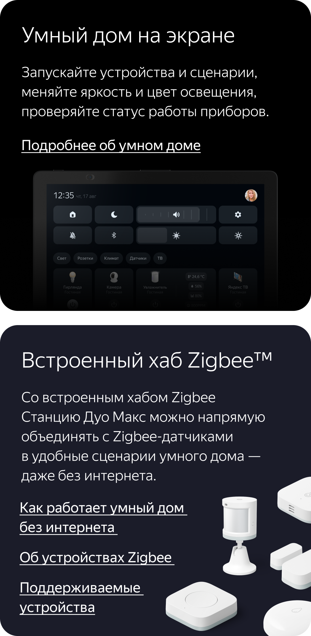 Умный дом на экране. Запускайте устройства и сценарии, меняйте яркость и цвет освещения, проверяйте статус работы приборов. Встроенный хаб Zigbee. Со встроенным хабом Zigbee Станцию Дуо Макс можно напрямую объединять с Zigbee-датчиками в удобные сценарии умного дома — даже без интернета.