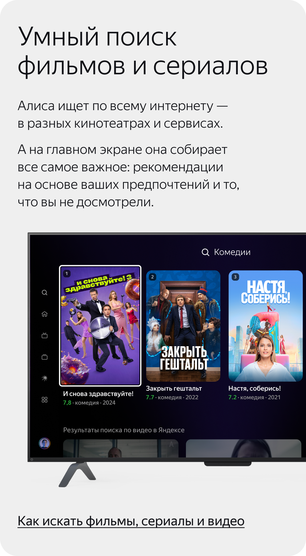 Умный поиск фильмов и сериалов. Алиса ищет по всему интернету – в разных кинотеатрах и сервисах. А на главном экране она собирает все самое важное: рекомендации на основе ваших предпочтений и то, что вы не досмотрели.