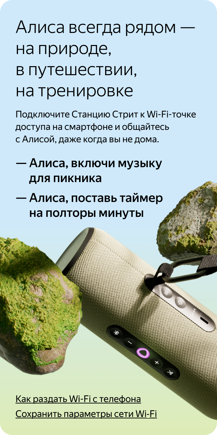 Алиса всегда рядом — на природе, в путешествии, на тренировке. Подключите Станцию Стрит к Wi-Fi-точке доступа на смартфоне и общайтесь с Алисой, даже когда вы не дома.