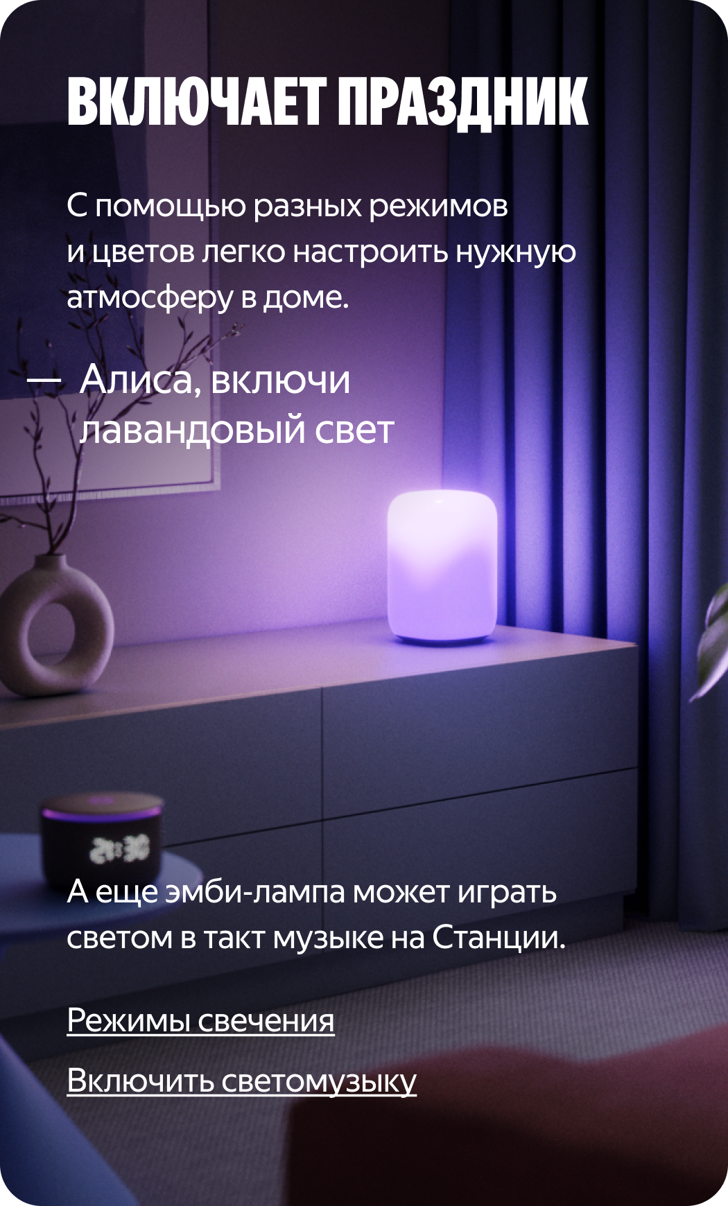Включает праздник. С помощью разных режимов и цветов легко настроить нужную атмосферу в доме. — Алиса, включи лавандовый свет. А еще эмби‑лампа может играть светом в такт музыке на Станции.